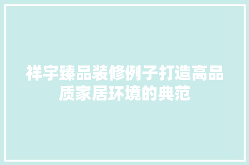 祥宇臻品装修例子打造高品质家居环境的典范