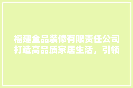 福建全品装修有限责任公司打造高品质家居生活，引领装修行业新潮流