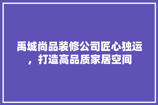 禹城尚品装修公司匠心独运，打造高品质家居空间
