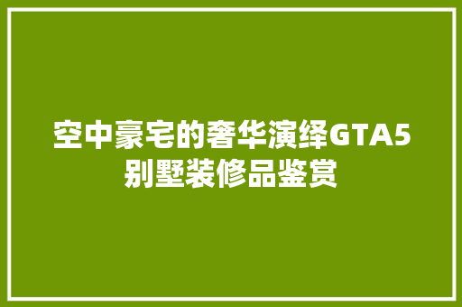 空中豪宅的奢华演绎GTA5别墅装修品鉴赏