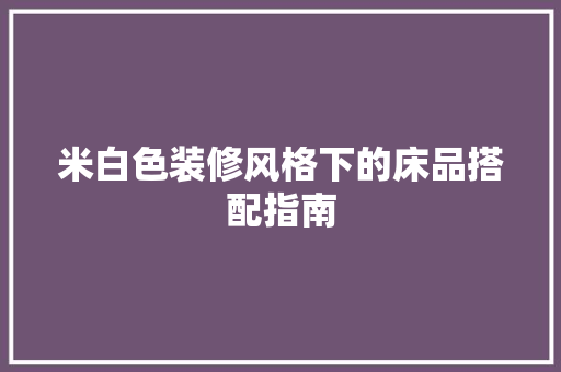 米白色装修风格下的床品搭配指南