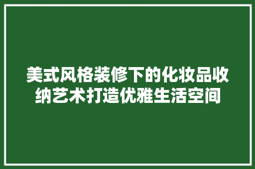 美式风格装修下的化妆品收纳艺术打造优雅生活空间