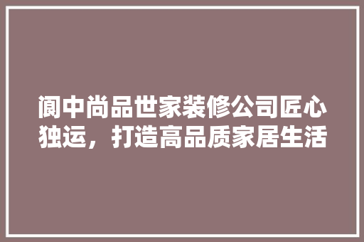 阆中尚品世家装修公司匠心独运，打造高品质家居生活