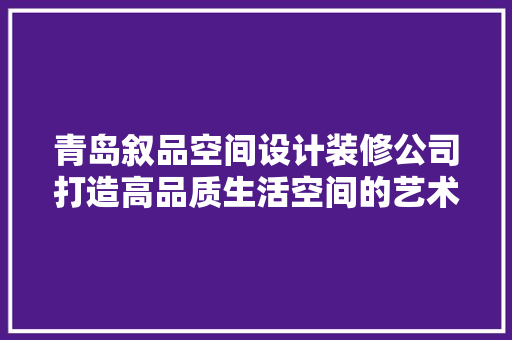青岛叙品空间设计装修公司打造高品质生活空间的艺术匠人