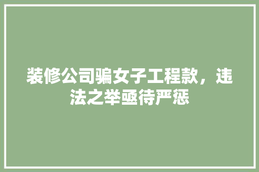 装修公司骗女子工程款，违法之举亟待严惩