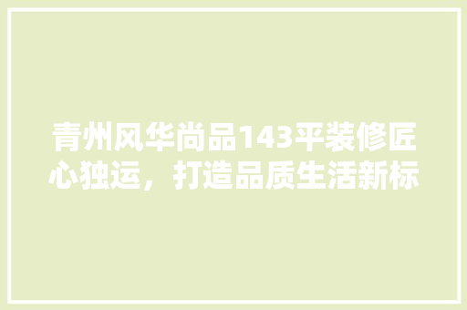 青州风华尚品143平装修匠心独运，打造品质生活新标杆