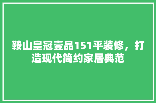 鞍山皇冠壹品151平装修，打造现代简约家居典范