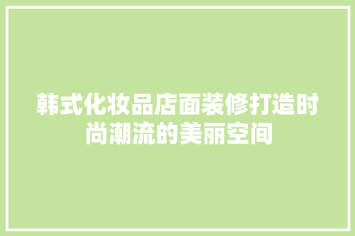 韩式化妆品店面装修打造时尚潮流的美丽空间