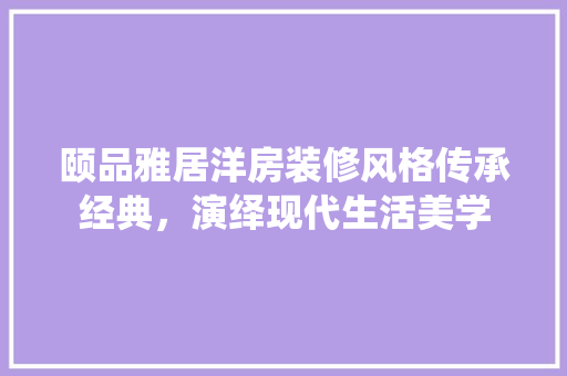 颐品雅居洋房装修风格传承经典，演绎现代生活美学