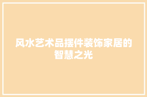 风水艺术品摆件装饰家居的智慧之光