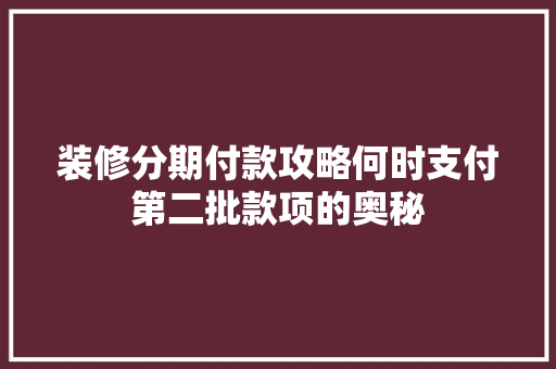 装修分期付款攻略何时支付第二批款项的奥秘