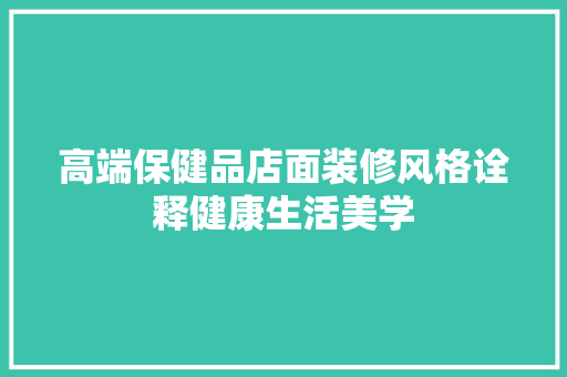 高端保健品店面装修风格诠释健康生活美学
