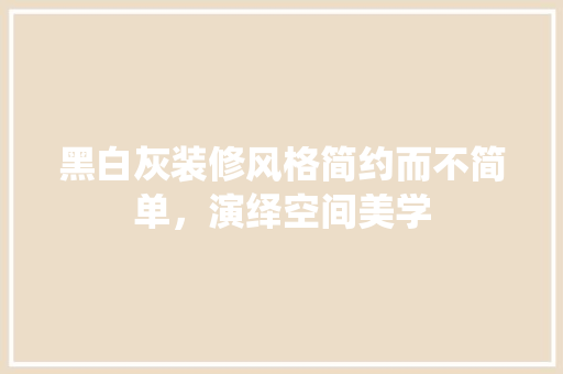 黑白灰装修风格简约而不简单，演绎空间美学