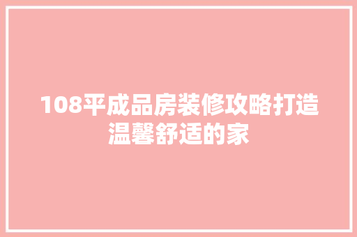 108平成品房装修攻略打造温馨舒适的家