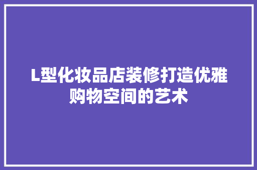 L型化妆品店装修打造优雅购物空间的艺术