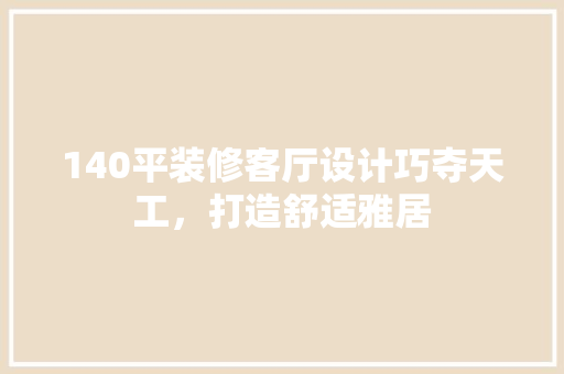 140平装修客厅设计巧夺天工，打造舒适雅居  第1张