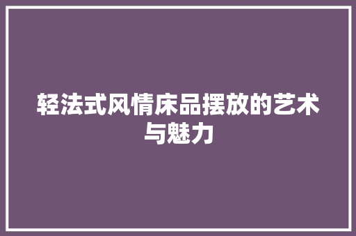 轻法式风情床品摆放的艺术与魅力