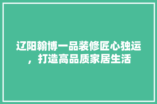 辽阳翰博一品装修匠心独运，打造高品质家居生活