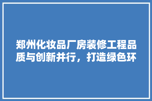 郑州化妆品厂房装修工程品质与创新并行，打造绿色环保空间