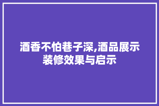酒香不怕巷子深,酒品展示装修效果与启示