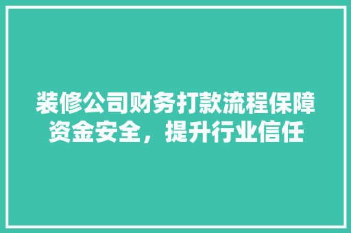 装修公司财务打款流程保障资金安全，提升行业信任