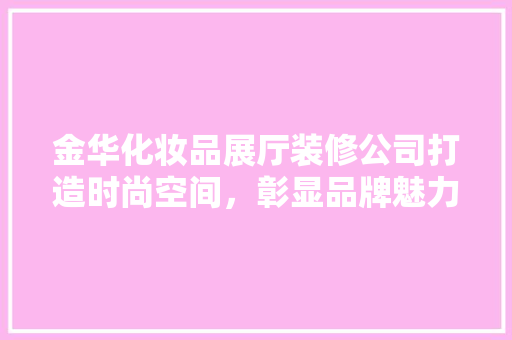 金华化妆品展厅装修公司打造时尚空间，彰显品牌魅力