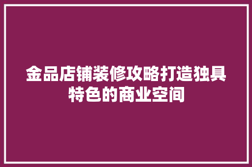 金品店铺装修攻略打造独具特色的商业空间