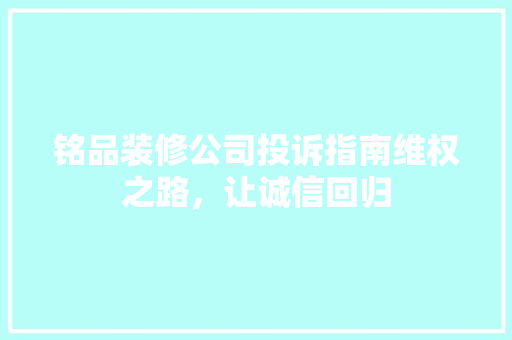 铭品装修公司投诉指南维权之路，让诚信回归