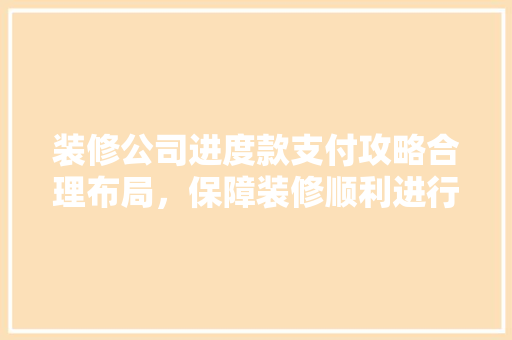 装修公司进度款支付攻略合理布局，保障装修顺利进行