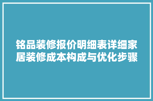 铭品装修报价明细表详细家居装修成本构成与优化步骤