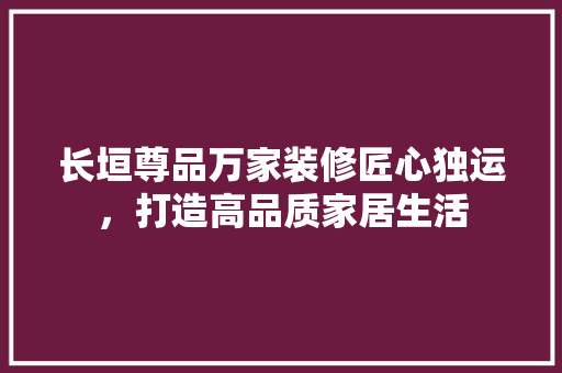 长垣尊品万家装修匠心独运，打造高品质家居生活