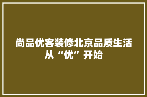 尚品优客装修北京品质生活从“优”开始