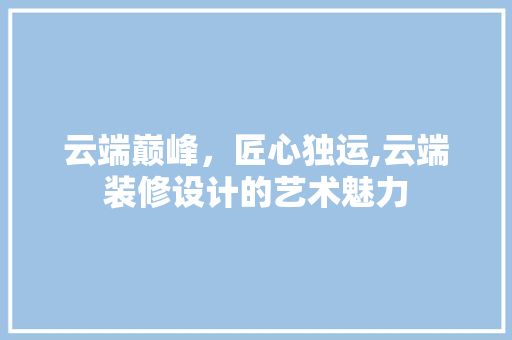 云端巅峰，匠心独运,云端装修设计的艺术魅力  第1张