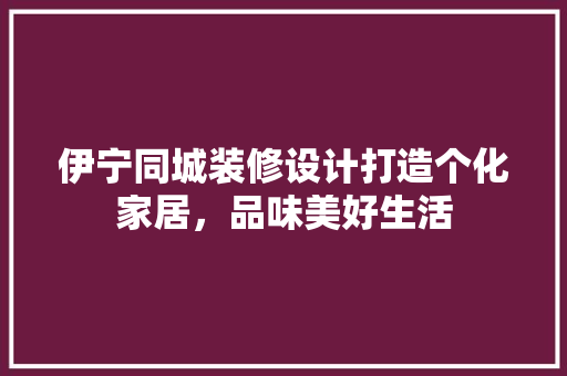 伊宁同城装修设计打造个化家居，品味美好生活