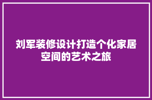 刘军装修设计打造个化家居空间的艺术之旅