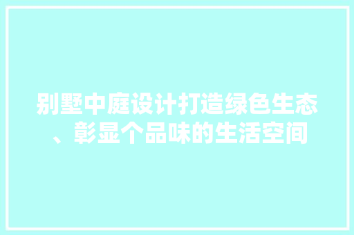 别墅中庭设计打造绿色生态、彰显个品味的生活空间