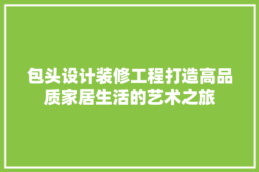 包头设计装修工程打造高品质家居生活的艺术之旅  第1张