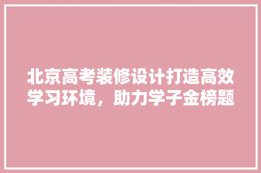 北京高考装修设计打造高效学习环境，助力学子金榜题名  第1张