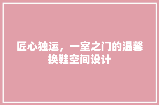 匠心独运，一室之门的温馨换鞋空间设计