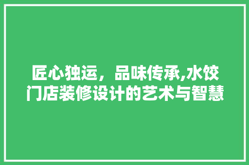 匠心独运，品味传承,水饺门店装修设计的艺术与智慧