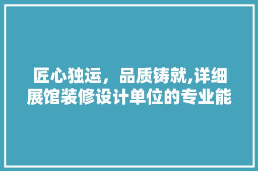 匠心独运，品质铸就,详细展馆装修设计单位的专业能力