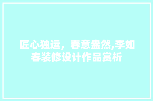 匠心独运，春意盎然,李如春装修设计作品赏析