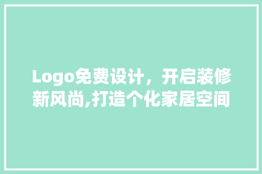 Logo免费设计，开启装修新风尚,打造个化家居空间的艺术之旅