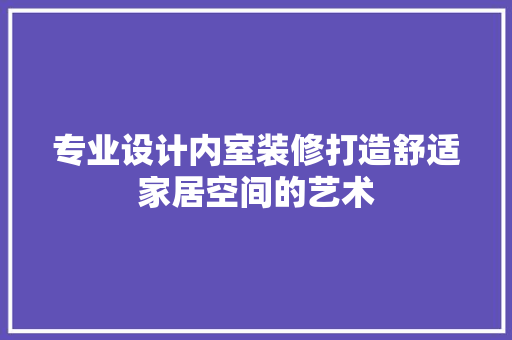 专业设计内室装修打造舒适家居空间的艺术