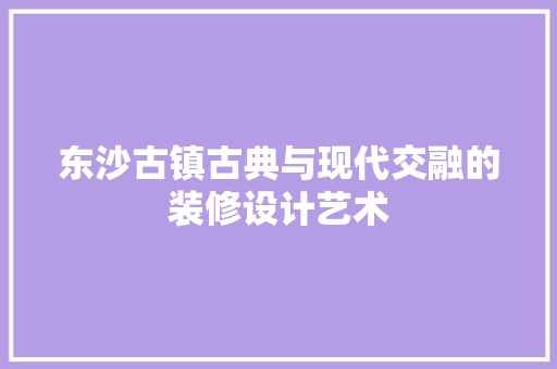 东沙古镇古典与现代交融的装修设计艺术  第1张