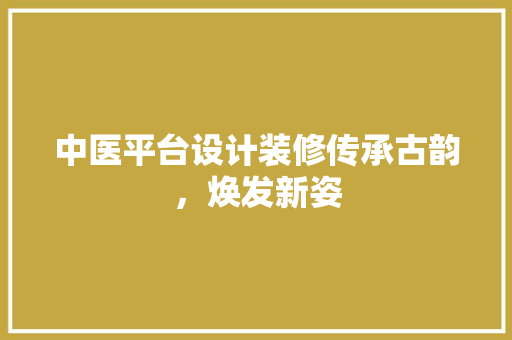 中医平台设计装修传承古韵，焕发新姿