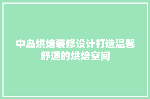中岛烘焙装修设计打造温馨舒适的烘焙空间