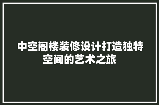 中空阁楼装修设计打造独特空间的艺术之旅