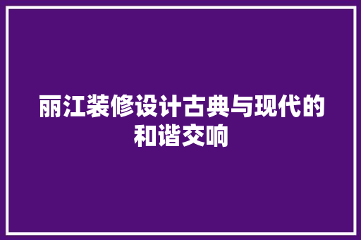 丽江装修设计古典与现代的和谐交响  第1张