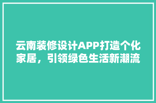云南装修设计APP打造个化家居，引领绿色生活新潮流